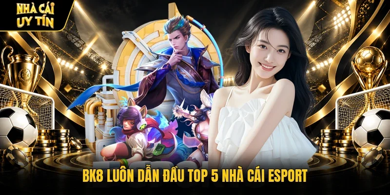 BK8 luôn dẫn đầu top 5 nhà cái Esport