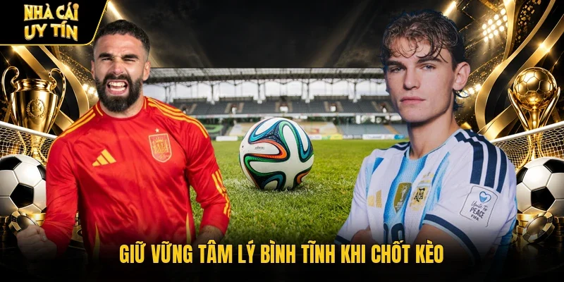 Giữ vững tâm lý bình tĩnh khi chốt kèo