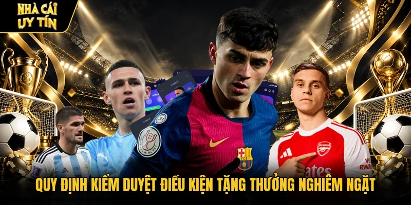 Quy định kiểm duyệt điều kiện tặng thưởng nghiêm ngặt